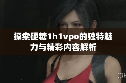 探索硬糖1h1vpo的独特魅力与精彩内容解析