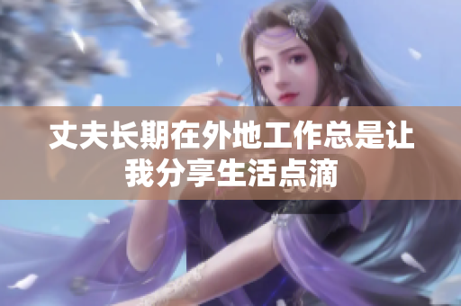 丈夫长期在外地工作总是让我分享生活点滴