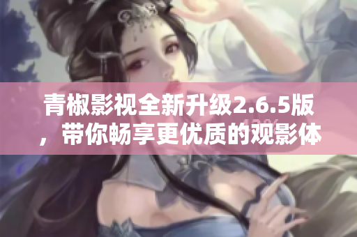 青椒影视全新升级2.6.5版，带你畅享更优质的观影体验