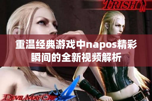 重温经典游戏中napos精彩瞬间的全新视频解析