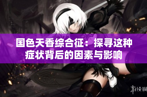 国色天香综合征：探寻这种症状背后的因素与影响