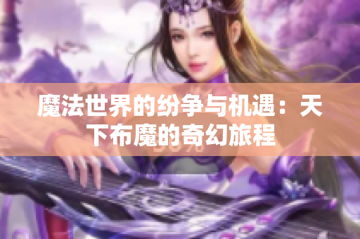 魔法世界的纷争与机遇：天下布魔的奇幻旅程