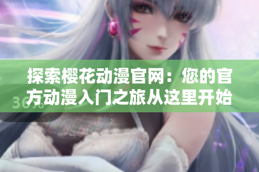 探索樱花动漫官网：您的官方动漫入门之旅从这里开始