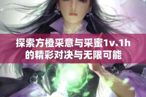 探索方橙采意与采蜜1v.1h的精彩对决与无限可能