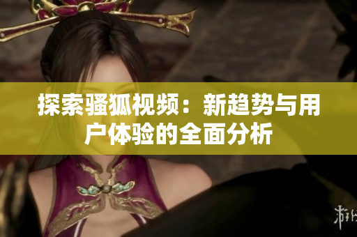 探索骚狐视频：新趋势与用户体验的全面分析