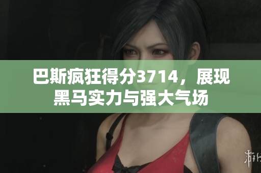 巴斯疯狂得分3714，展现黑马实力与强大气场