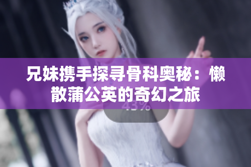 兄妹携手探寻骨科奥秘：懒散蒲公英的奇幻之旅