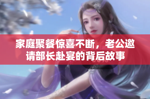 家庭聚餐惊喜不断，老公邀请部长赴宴的背后故事