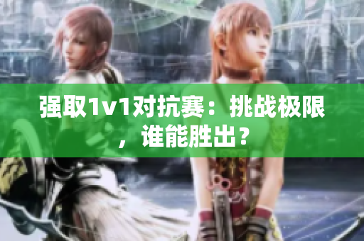 强取1v1对抗赛：挑战极限，谁能胜出？