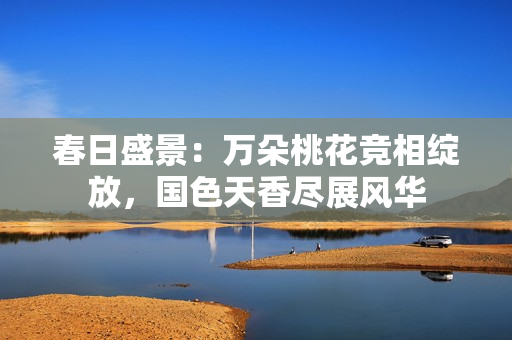 春日盛景：万朵桃花竞相绽放，国色天香尽展风华