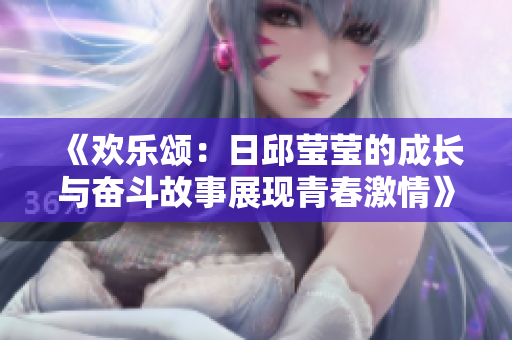 《欢乐颂：日邱莹莹的成长与奋斗故事展现青春激情》