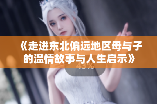 《走进东北偏远地区母与子的温情故事与人生启示》