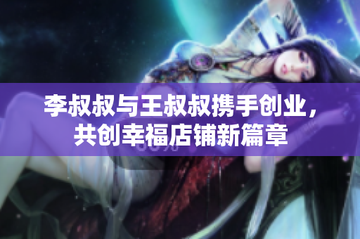 李叔叔与王叔叔携手创业，共创幸福店铺新篇章