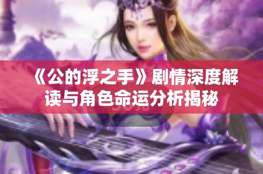 《公的浮之手》剧情深度解读与角色命运分析揭秘