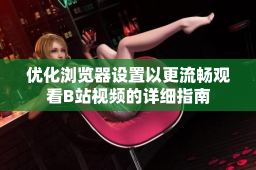优化浏览器设置以更流畅观看B站视频的详细指南