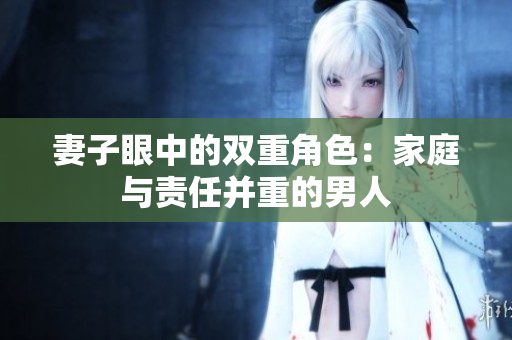 妻子眼中的双重角色：家庭与责任并重的男人