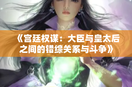 《宫廷权谋：大臣与皇太后之间的错综关系与斗争》