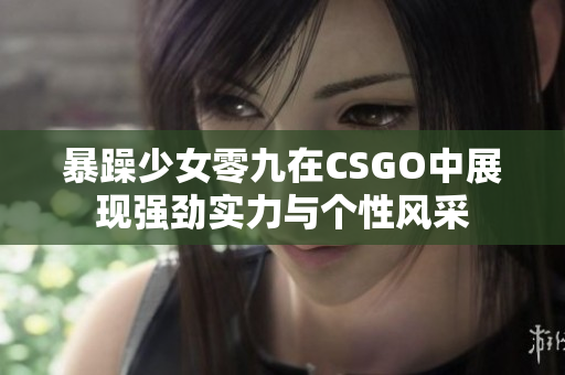 暴躁少女零九在CSGO中展现强劲实力与个性风采