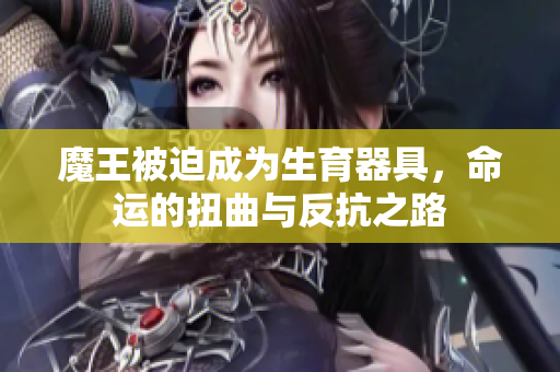 魔王被迫成为生育器具，命运的扭曲与反抗之路