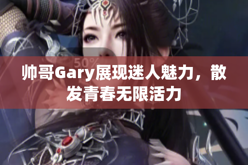 帅哥Gary展现迷人魅力，散发青春无限活力