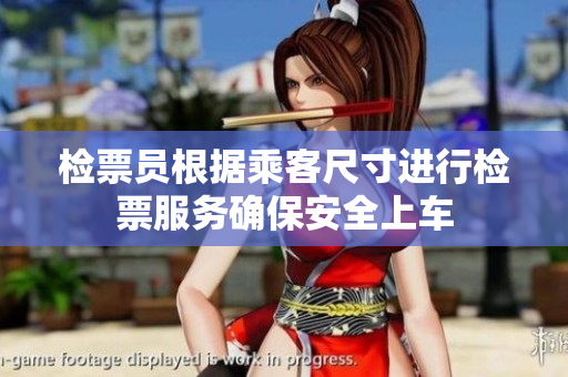 检票员根据乘客尺寸进行检票服务确保安全上车