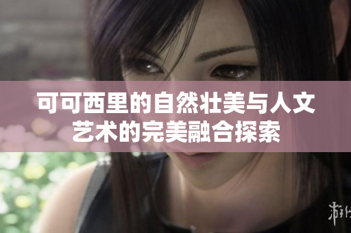 可可西里的自然壮美与人文艺术的完美融合探索