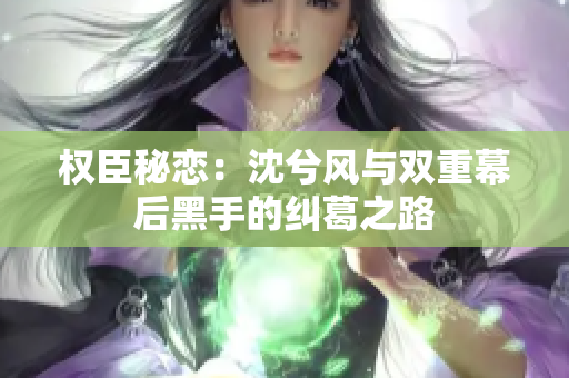 权臣秘恋：沈兮风与双重幕后黑手的纠葛之路