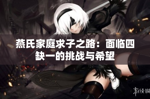 燕氏家庭求子之路：面临四缺一的挑战与希望