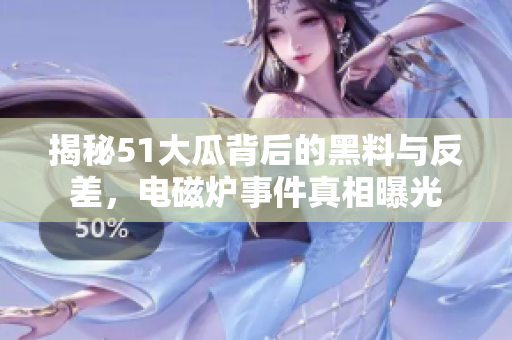 揭秘51大瓜背后的黑料与反差，电磁炉事件真相曝光