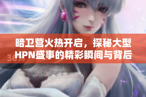 暗卫营火热开启，探秘大型HPN盛事的精彩瞬间与背后故事