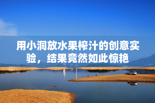 用小洞放水果榨汁的创意实验，结果竟然如此惊艳