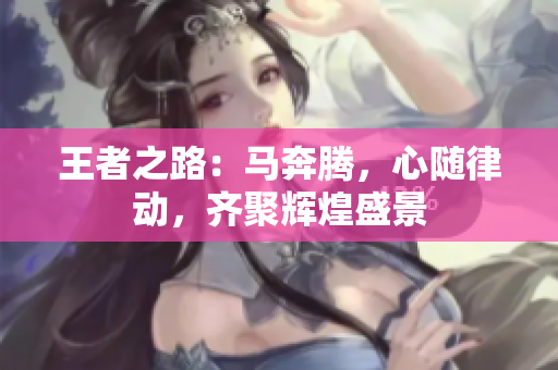 王者之路：马奔腾，心随律动，齐聚辉煌盛景