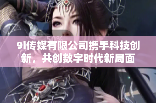 9i传媒有限公司携手科技创新，共创数字时代新局面