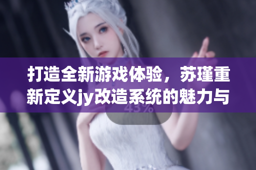 打造全新游戏体验，苏瑾重新定义jy改造系统的魅力与挑战
