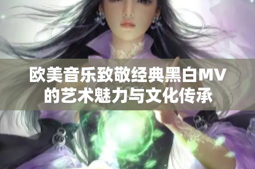 欧美音乐致敬经典黑白MV的艺术魅力与文化传承