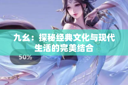 九幺：探秘经典文化与现代生活的完美结合