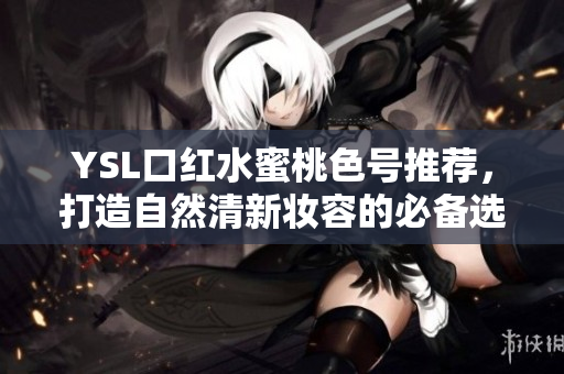YSL口红水蜜桃色号推荐，打造自然清新妆容的必备选择