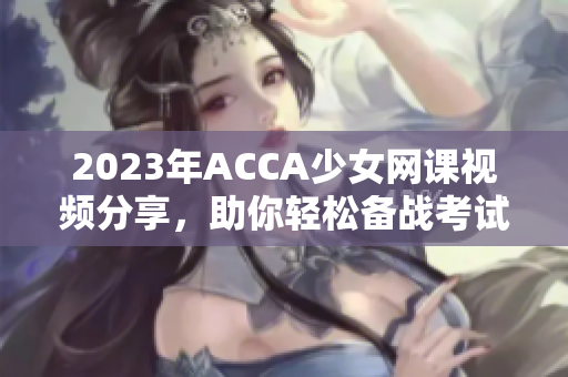 2023年ACCA少女网课视频分享，助你轻松备战考试