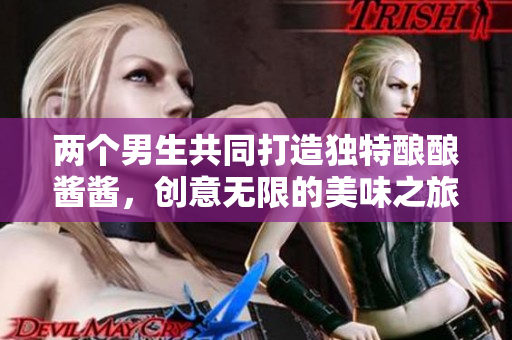 两个男生共同打造独特酿酿酱酱，创意无限的美味之旅