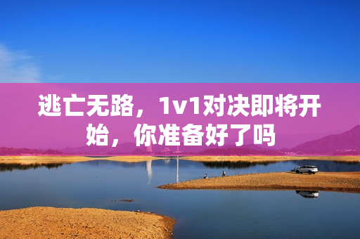 逃亡无路，1v1对决即将开始，你准备好了吗