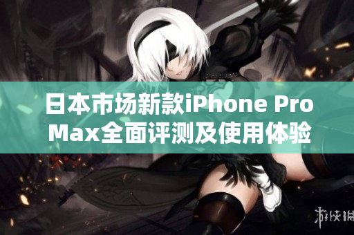 日本市场新款iPhone Pro Max全面评测及使用体验分享