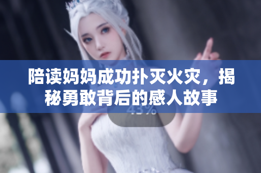 陪读妈妈成功扑灭火灾，揭秘勇敢背后的感人故事