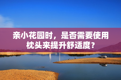 亲小花园时，是否需要使用枕头来提升舒适度？