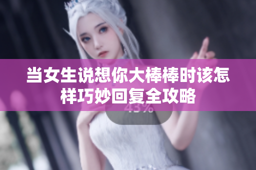 当女生说想你大棒棒时该怎样巧妙回复全攻略