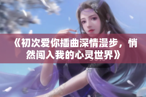 《初次爱你插曲深情漫步，悄然闯入我的心灵世界》