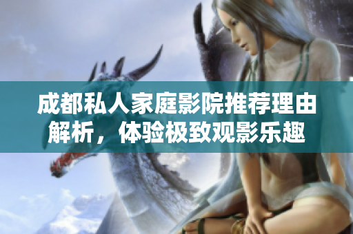 成都私人家庭影院推荐理由解析，体验极致观影乐趣