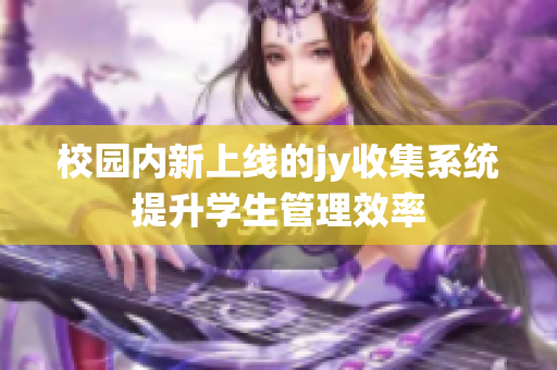 校园内新上线的jy收集系统提升学生管理效率
