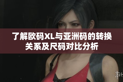 了解欧码XL与亚洲码的转换关系及尺码对比分析