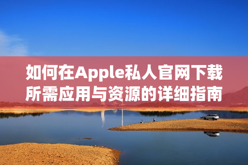 如何在Apple私人官网下载所需应用与资源的详细指南