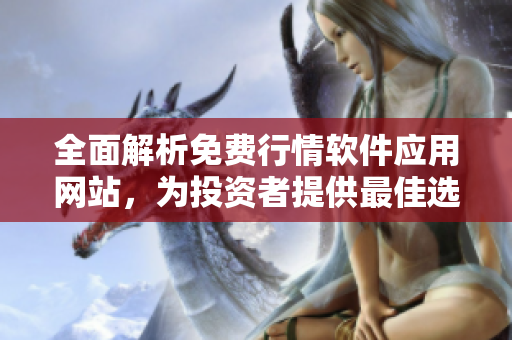 全面解析免费行情软件应用网站，为投资者提供最佳选择